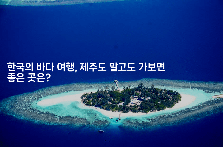 한국의 바다 여행, 제주도 말고도 가보면 좋은 곳은?
2-여행낭만