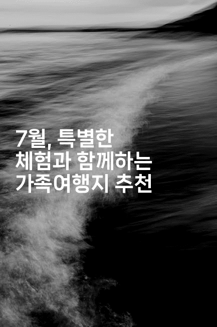 7월, 특별한 체험과 함께하는 가족여행지 추천2-여행낭만